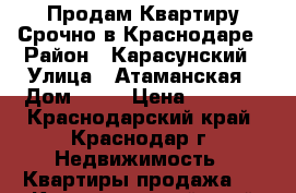 Продам Квартиру Срочно в Краснодаре › Район ­ Карасунский › Улица ­ Атаманская › Дом ­ 24 › Цена ­ 1 650 - Краснодарский край, Краснодар г. Недвижимость » Квартиры продажа   . Краснодарский край,Краснодар г.